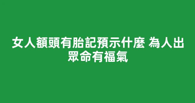 女人額頭有胎記預示什麼 為人出眾命有福氣